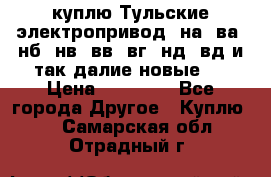 куплю Тульские электропривод  на, ва, нб, нв, вв, вг, нд, вд и так далие новые   › Цена ­ 85 500 - Все города Другое » Куплю   . Самарская обл.,Отрадный г.